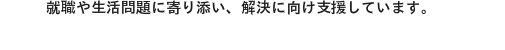 就職や生活問題に寄り添い、解決に向け支援しています。